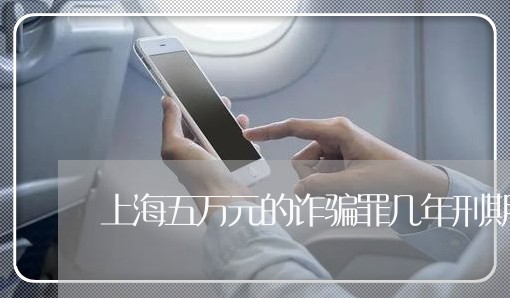 上海五万元的诈骗罪几年刑期/2023040163924 上海五万元的诈骗罪几年刑期/2023040163924