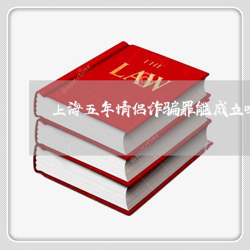上海五年情侣诈骗罪能成立吗/2023040118148 上海五年情侣诈骗罪能成立吗/2023040118148