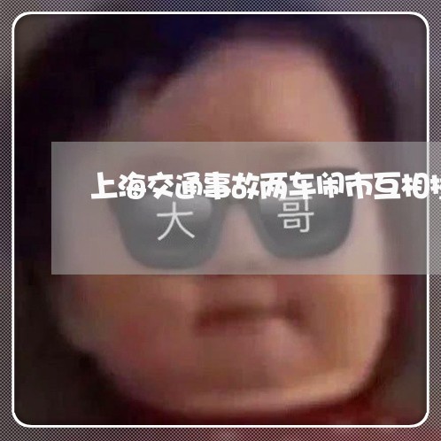 上海交通事故两车闹市互相撞/2023040198059 上海交通事故两车闹市互相撞/2023040198059