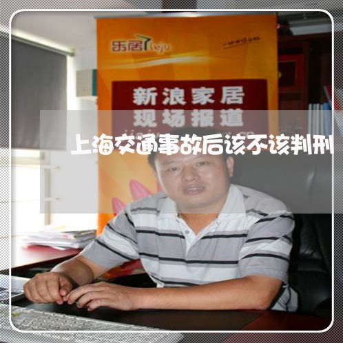 上海交通事故后该不该判刑/2023031914726