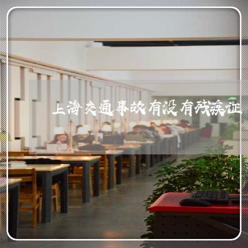 上海交通事故有没有残疾证/2023031959270 上海交通事故有没有残疾证/2023031959270