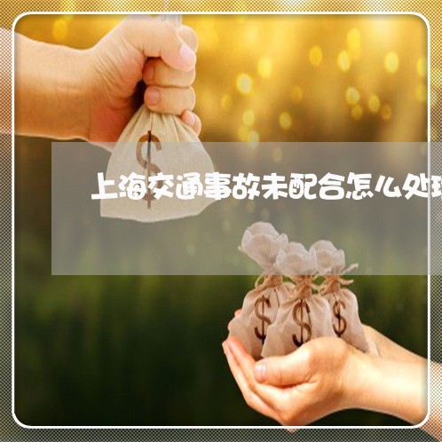 上海交通事故未配合怎么处理/2023040151615