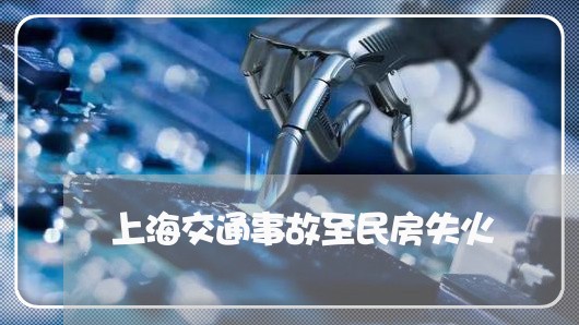 上海交通事故至民房失火/2023022840573 上海交通事故至民房失火/2023022840573