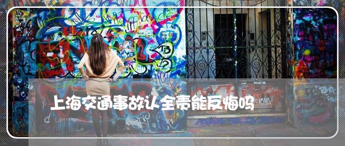 上海交通事故认全责能反悔吗/2023033189281