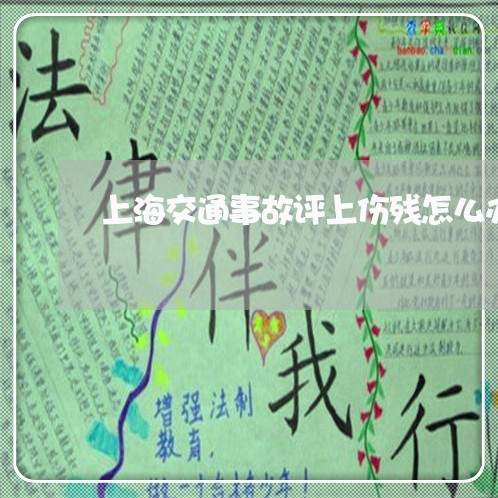 上海交通事故评上伤残怎么办/2023033118269 上海交通事故评上伤残怎么办/2023033118269