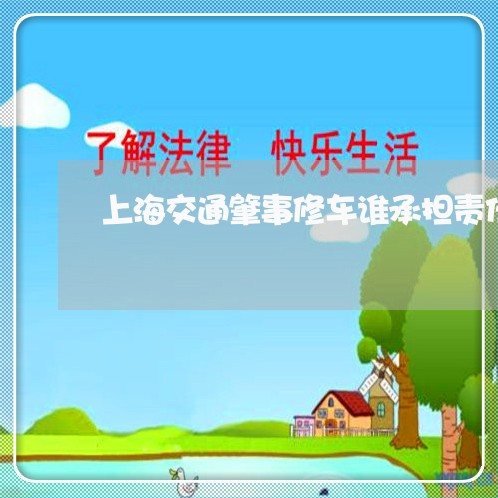上海交通肇事修车谁承担责任/2023033184848