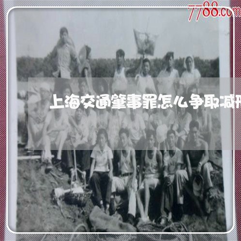 上海交通肇事罪怎么争取减刑/2023033161605 上海交通肇事罪怎么争取减刑/2023033161605