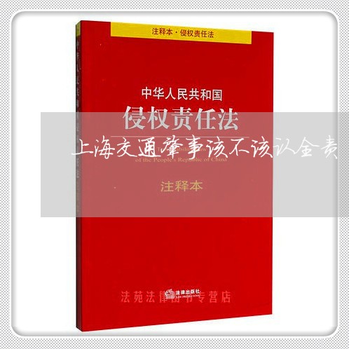 上海交通肇事该不该认全责/2023031779515 上海交通肇事该不该认全责/2023031779515