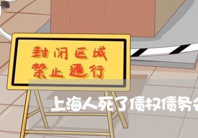上海人死了债权债务会消灭吗/2023033161582 上海人死了债权债务会消灭吗/2023033161582