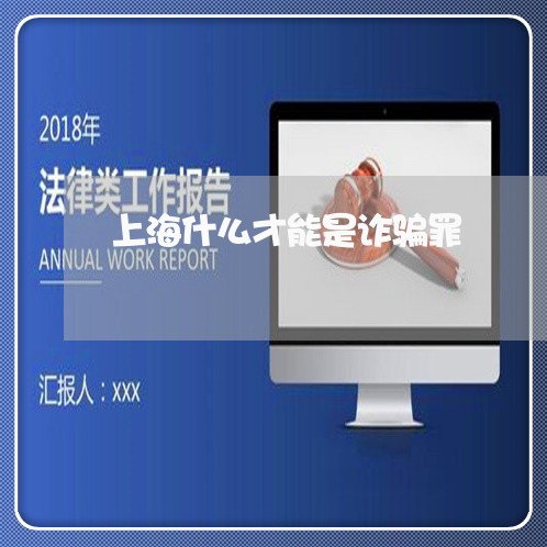 上海什么才能是诈骗罪/2023021202817 上海什么才能是诈骗罪/2023021202817