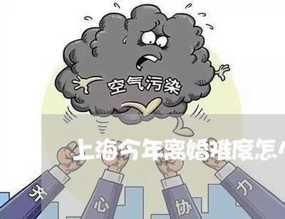 上海今年离婚难度怎么样/2023022817928 上海今年离婚难度怎么样/2023022817928