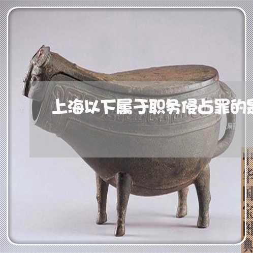 上海以下属于职务侵占罪的是/2023033013726 上海以下属于职务侵占罪的是/2023033013726