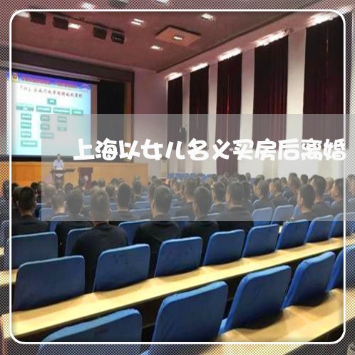 上海以女儿名义买房后离婚/2023031756372 上海以女儿名义买房后离婚/2023031756372