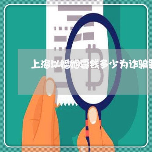 上海以婚姻要钱多少为诈骗罪/2023033091624