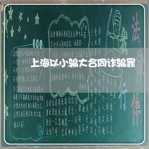 上海以小骗大合同诈骗罪/2023022827371
