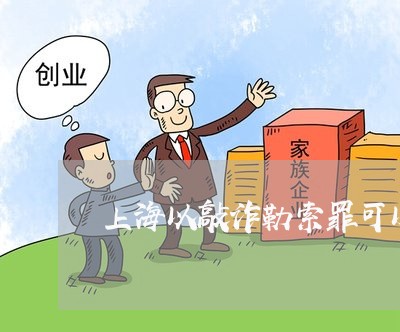 上海以敲诈勒索罪可以起诉吗/2023033032694 上海以敲诈勒索罪可以起诉吗/2023033032694