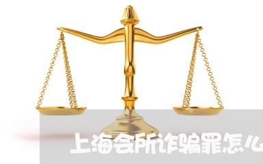 上海会所诈骗罪怎么判刑/2023022795725 上海会所诈骗罪怎么判刑/2023022795725