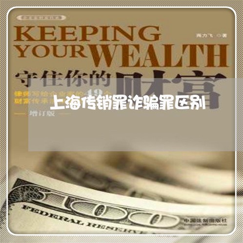 上海传销罪诈骗罪区别/2023021281513 上海传销罪诈骗罪区别/2023021281513