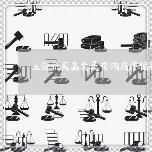 上海低买高卖是否构成诈骗罪/2023033061714 上海低买高卖是否构成诈骗罪/2023033061714
