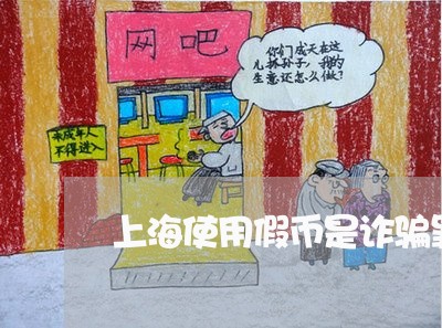 上海使用假币是诈骗罪吗/2023022703814