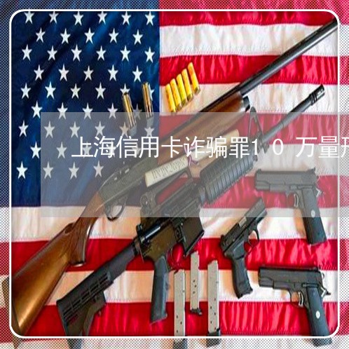 上海信用卡诈骗罪10万量刑/2023033062824 上海信用卡诈骗罪10万量刑/2023033062824