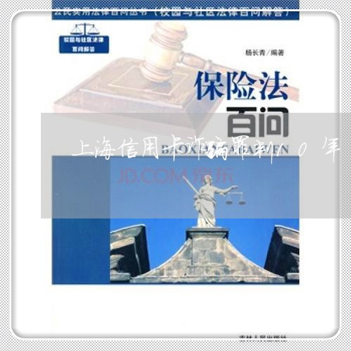上海信用卡诈骗罪判10年/2023031514849 上海信用卡诈骗罪判10年/2023031514849