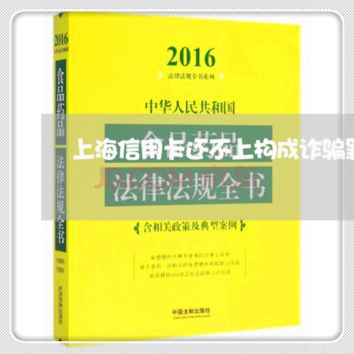 上海信用卡还不上构成诈骗罪吗/2023060342605