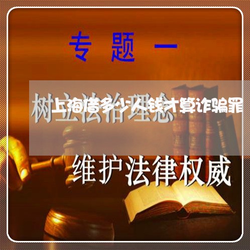 上海借多少人钱才算诈骗罪/2023031660593 上海借多少人钱才算诈骗罪/2023031660593
