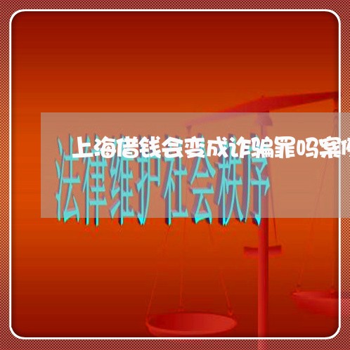 上海借钱会变成诈骗罪吗案例/2023033035139