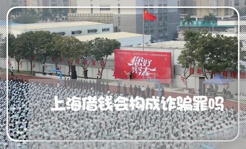 上海借钱会构成诈骗罪吗/2023022782147