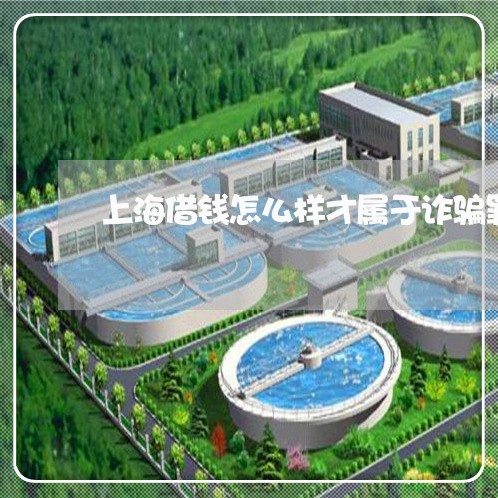 上海借钱怎么样才属于诈骗罪/2023033039582