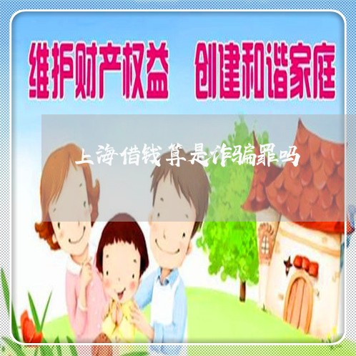 上海借钱算是诈骗罪吗/2023021150585 上海借钱算是诈骗罪吗/2023021150585