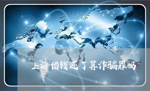 上海借钱还了算诈骗罪吗/2023022737068