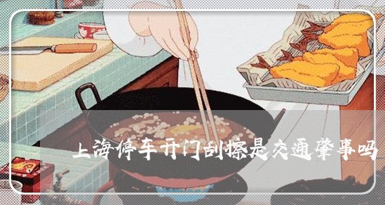 上海停车开门刮擦是交通肇事吗/2023060369272 上海停车开门刮擦是交通肇事吗/2023060369272