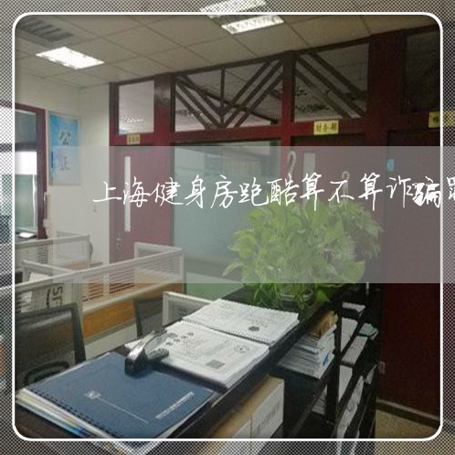 上海健身房跑酷算不算诈骗罪/2023033041593 上海健身房跑酷算不算诈骗罪/2023033041593