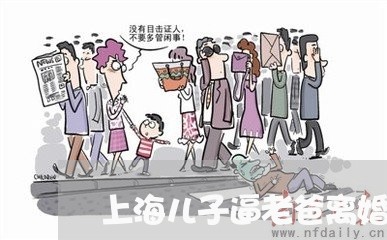 上海儿子逼老爸离婚给两千/2023031666936 上海儿子逼老爸离婚给两千/2023031666936