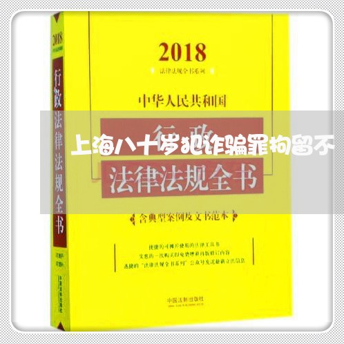 上海八十岁犯诈骗罪拘留不/2023032986959