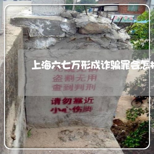 上海六七万形成诈骗罪会怎样/2023032916945 上海六七万形成诈骗罪会怎样/2023032916945