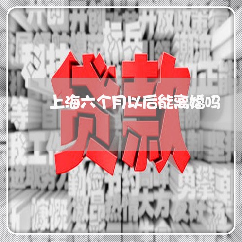 上海六个月以后能离婚吗/2023022748470
