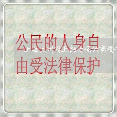 上海兰州附近能力强的离婚律师/2023060327169 上海兰州附近能力强的离婚律师/2023060327169