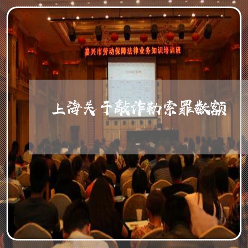 上海关于敲诈勒索罪数额/2023022749271 上海关于敲诈勒索罪数额/2023022749271