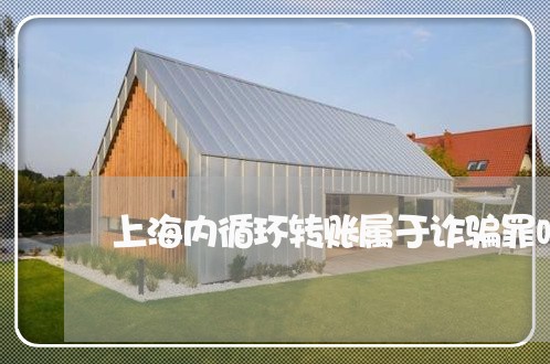 上海内循环转账属于诈骗罪吗/2023033048362 上海内循环转账属于诈骗罪吗/2023033048362