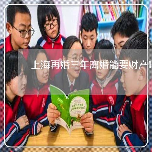 上海再婚三年离婚能要财产吗/2023033006260 上海再婚三年离婚能要财产吗/2023033006260