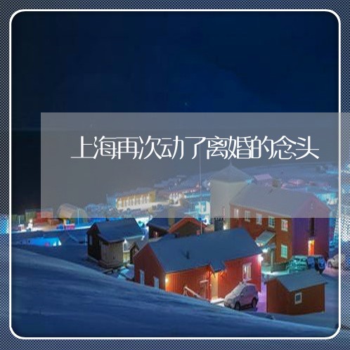 上海再次动了离婚的念头/2023022707956