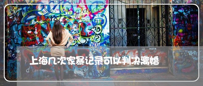 上海几次家暴记录可以判决离婚/2023060323148 上海几次家暴记录可以判决离婚/2023060323148