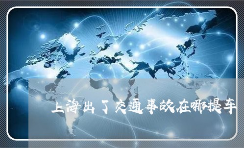 上海出了交通事故在哪提车/2023031671504 上海出了交通事故在哪提车/2023031671504
