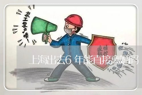 上海出去6年能直接离婚吗/2023032819684