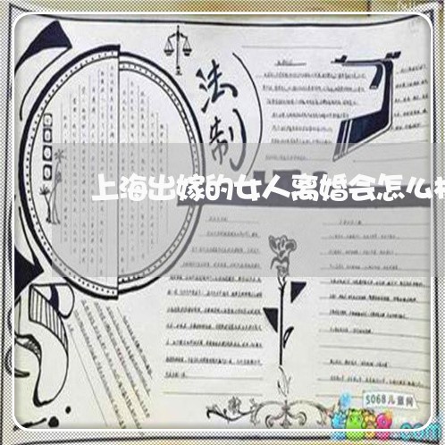 上海出嫁的女人离婚会怎么样/2023032974837 上海出嫁的女人离婚会怎么样/2023032974837