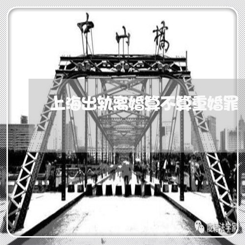 上海出轨离婚算不算重婚罪/2023031682613 上海出轨离婚算不算重婚罪/2023031682613