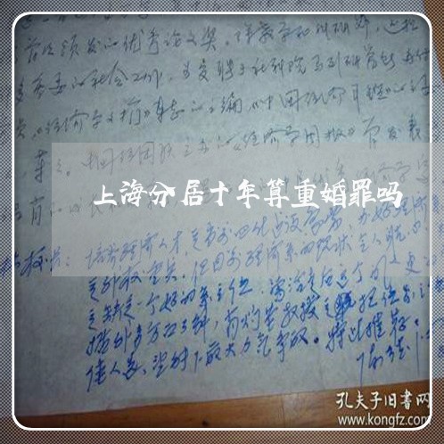 上海分居十年算重婚罪吗/2023022704927 上海分居十年算重婚罪吗/2023022704927